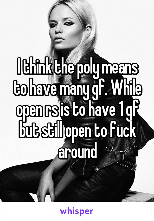 I think the poly means to have many gf. While open rs is to have 1 gf but still open to fuck around