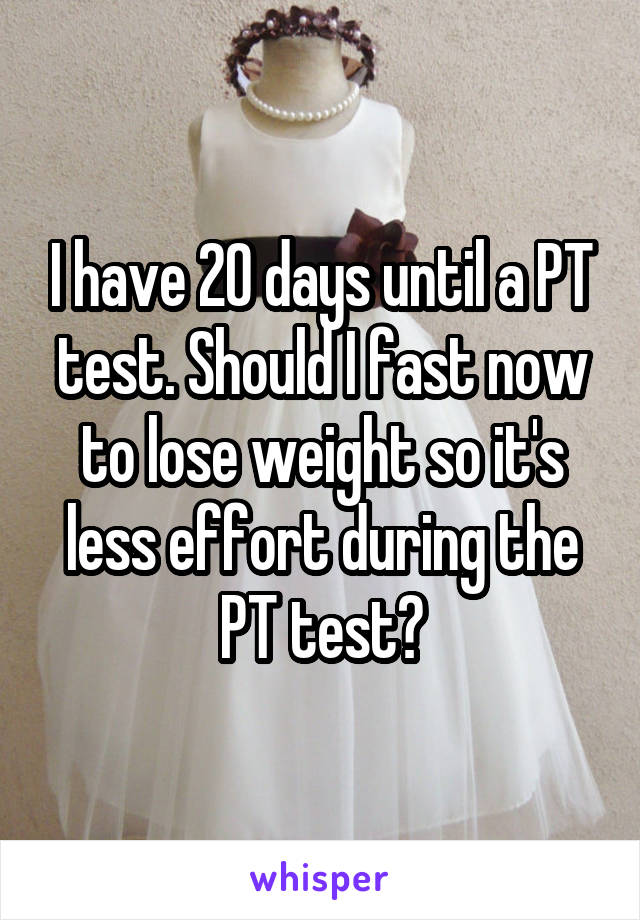 I have 20 days until a PT test. Should I fast now to lose weight so it's less effort during the PT test?