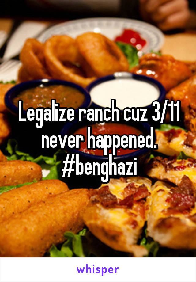 Legalize ranch cuz 3/11 never happened. #benghazi
