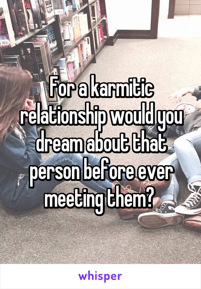 For a karmitic relationship would you dream about that person before ever meeting them? 