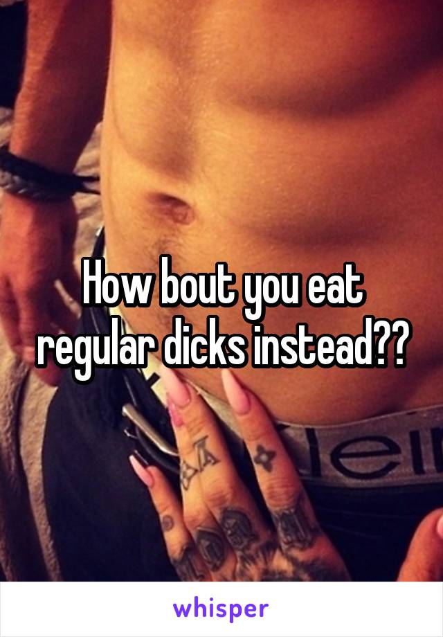 How bout you eat regular dicks instead??