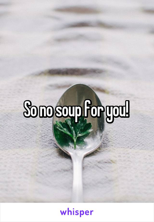 So no soup for you! 