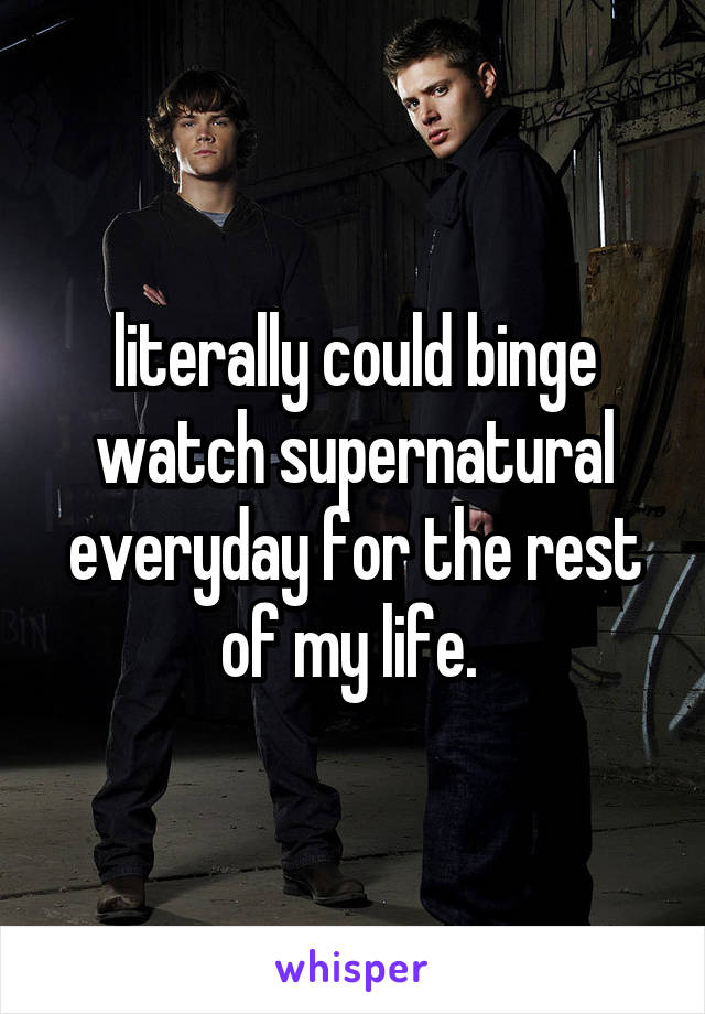 literally could binge watch supernatural everyday for the rest of my life. 