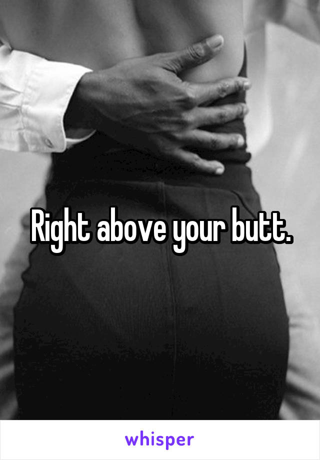 Right above your butt.