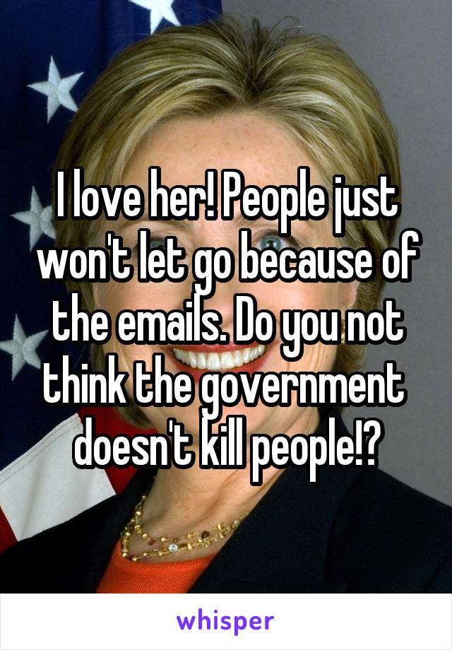 I love her! People just won't let go because of the emails. Do you not think the government 
doesn't kill people!?