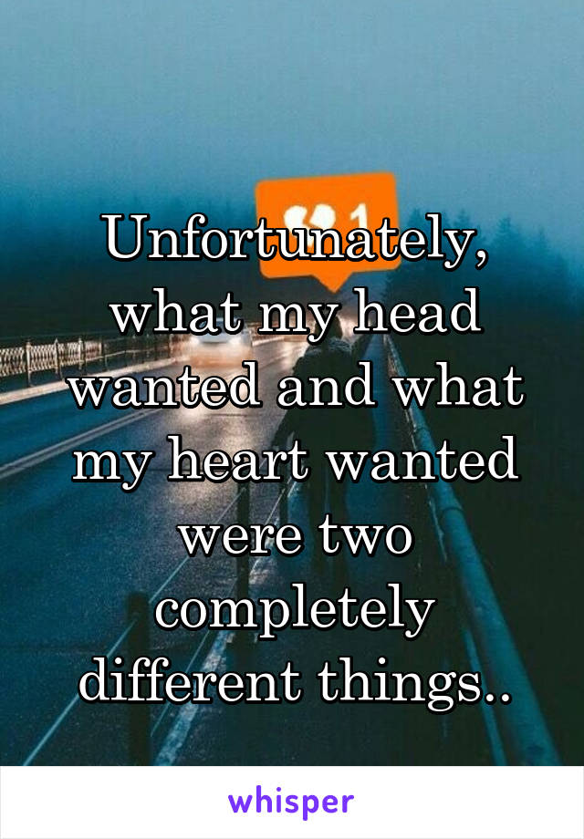 
Unfortunately, what my head wanted and what my heart wanted were two completely different things..