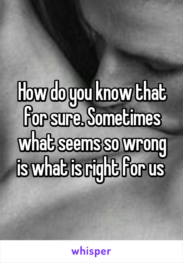 How do you know that for sure. Sometimes what seems so wrong is what is right for us 