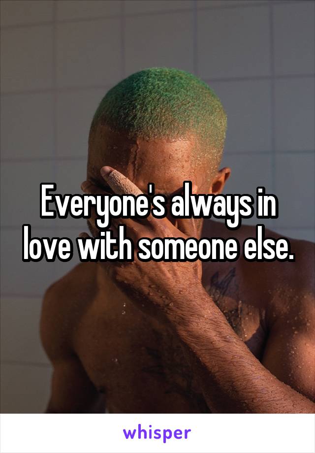 Everyone's always in love with someone else.