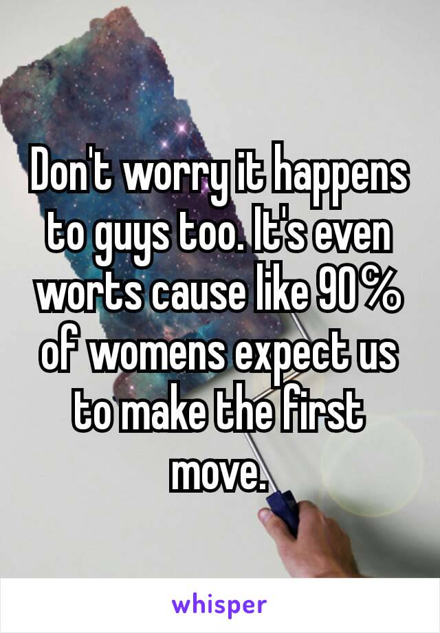 Don't worry it happens to guys too. It's even worts cause like 90℅ of womens expect us to make the first move.