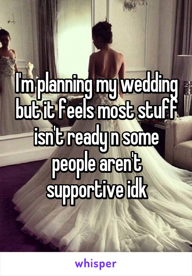 I'm planning my wedding but it feels most stuff isn't ready n some people aren't supportive idk