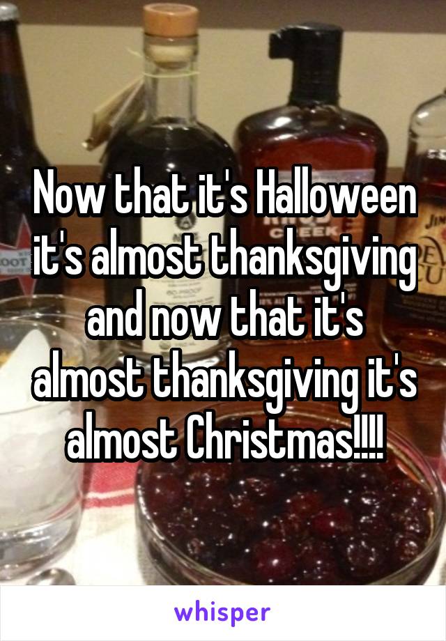 Now that it's Halloween it's almost thanksgiving and now that it's almost thanksgiving it's almost Christmas!!!!
