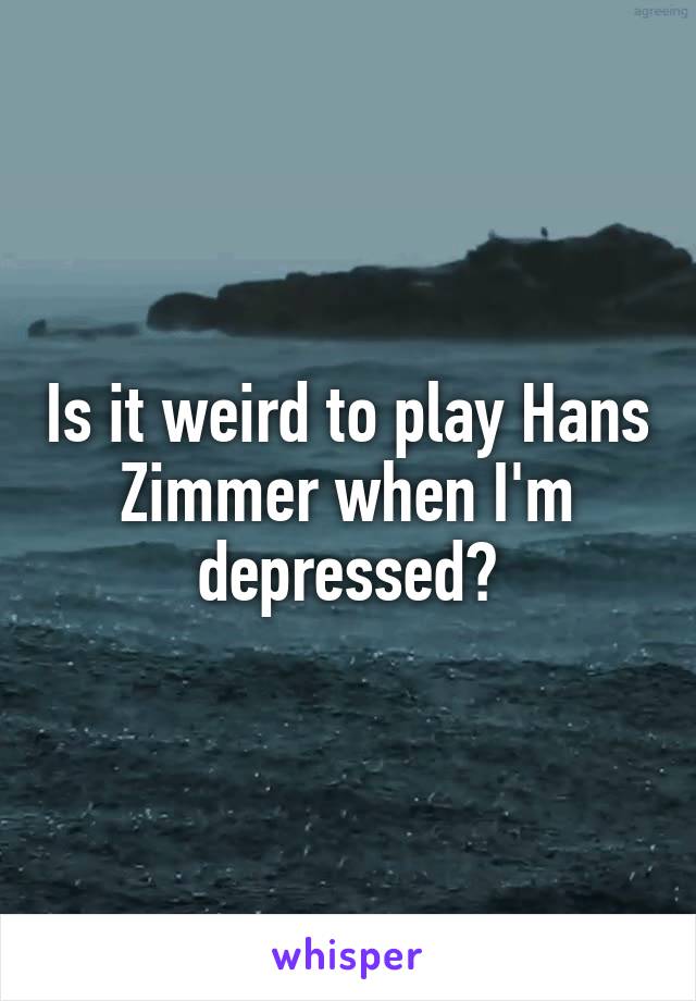Is it weird to play Hans Zimmer when I'm depressed?