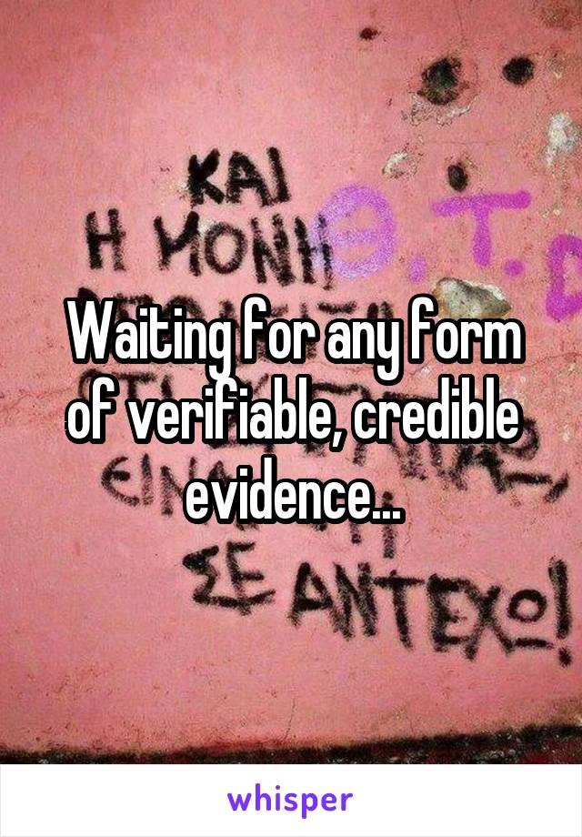 Waiting for any form of verifiable, credible evidence...