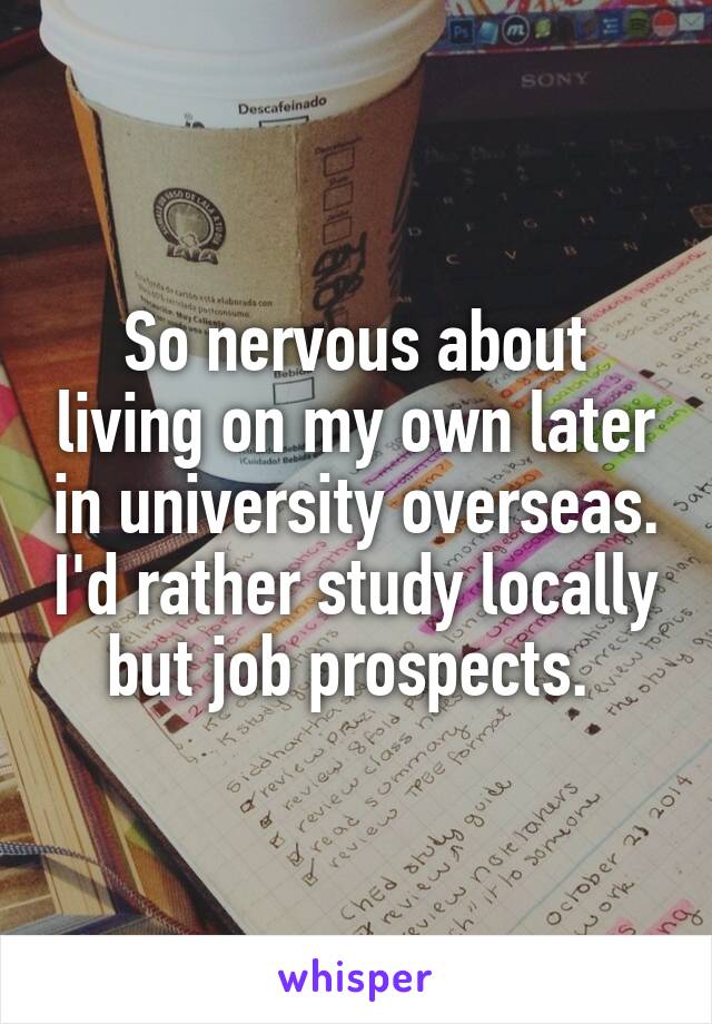 So nervous about living on my own later in university overseas. I'd rather study locally but job prospects. 