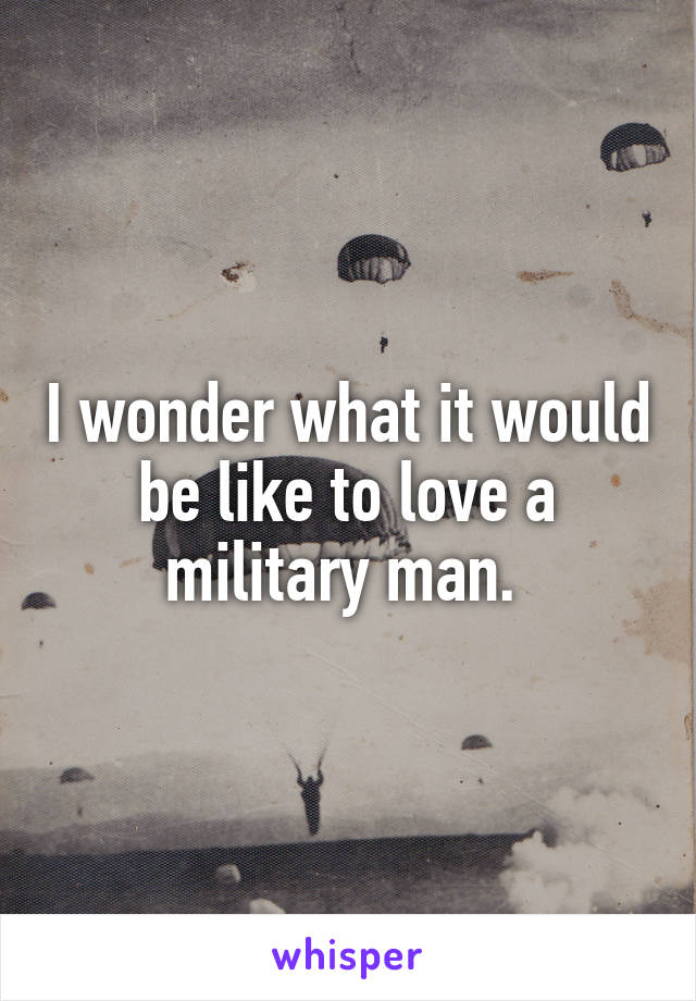 I wonder what it would be like to love a military man. 