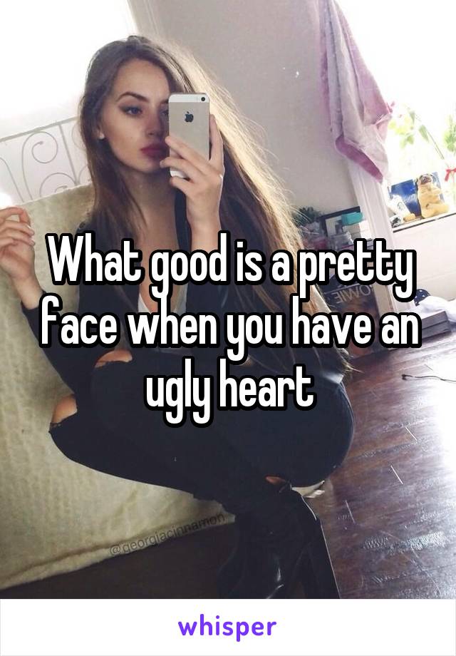 What good is a pretty face when you have an ugly heart
