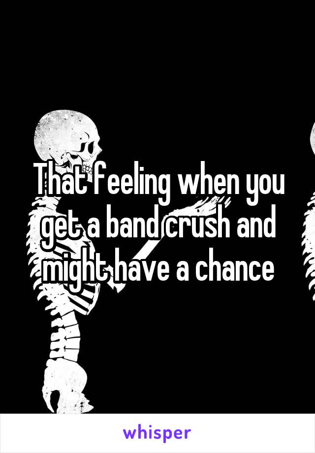 That feeling when you get a band crush and might have a chance