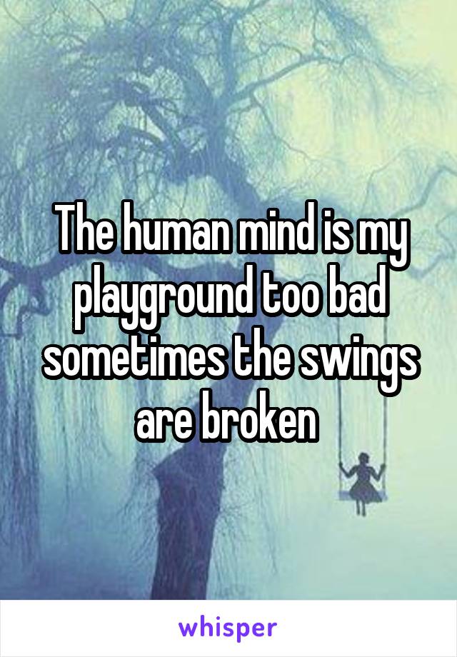 The human mind is my playground too bad sometimes the swings are broken 