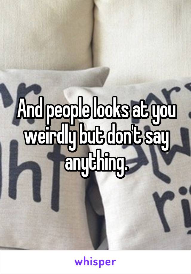And people looks at you weirdly but don't say anything.