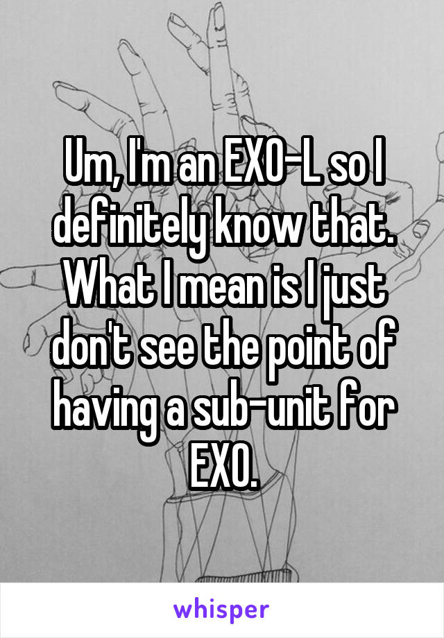 Um, I'm an EXO-L so I definitely know that. What I mean is I just don't see the point of having a sub-unit for EXO.