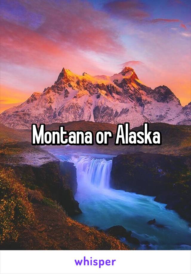 Montana or Alaska