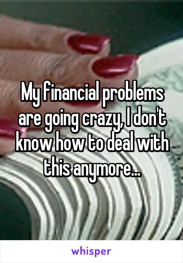 My financial problems are going crazy, I don't know how to deal with this anymore...