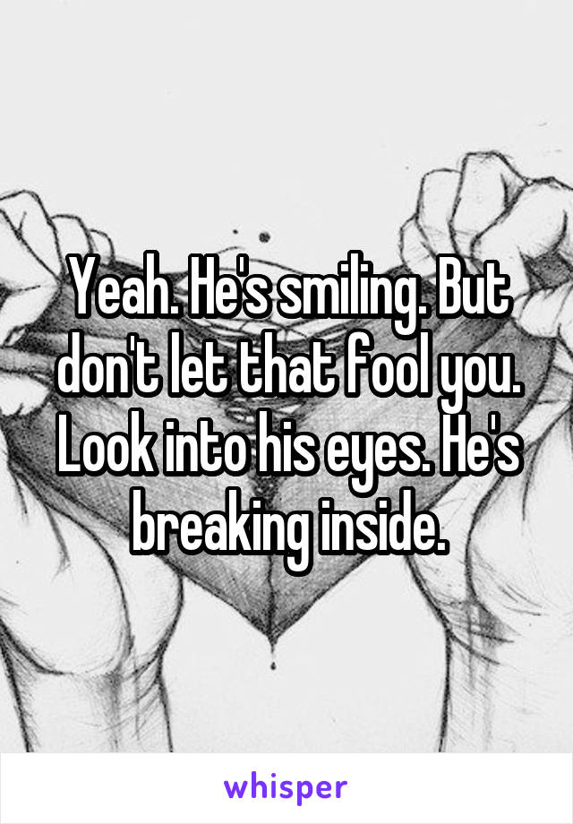 Yeah. He's smiling. But don't let that fool you. Look into his eyes. He's breaking inside.