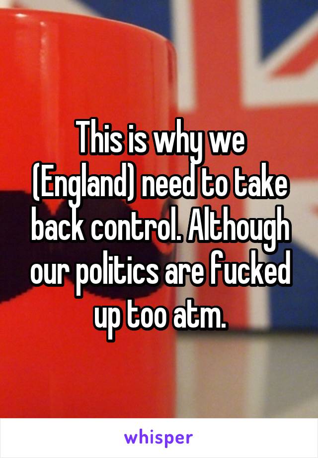 This is why we (England) need to take back control. Although our politics are fucked up too atm.