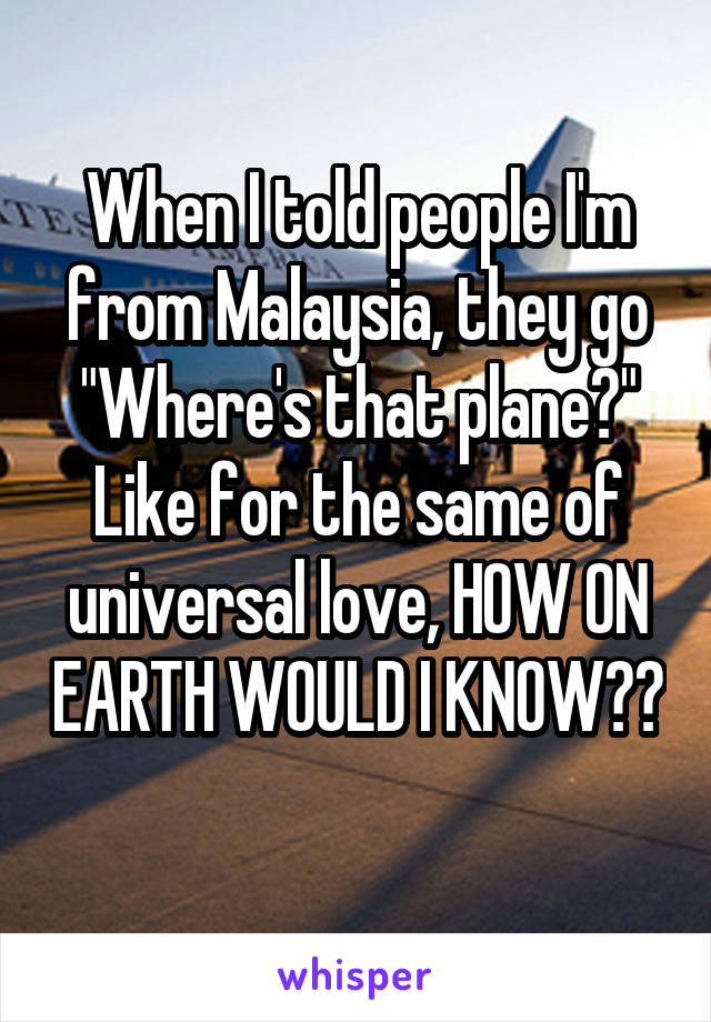 When I told people I'm from Malaysia, they go "Where's that plane?" Like for the same of universal love, HOW ON EARTH WOULD I KNOW?? 