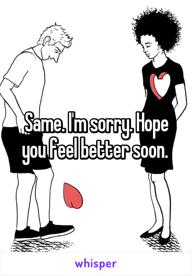 Same. I'm sorry. Hope you feel better soon. 