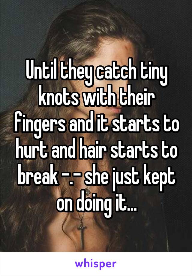 Until they catch tiny knots with their fingers and it starts to hurt and hair starts to break -.- she just kept on doing it...