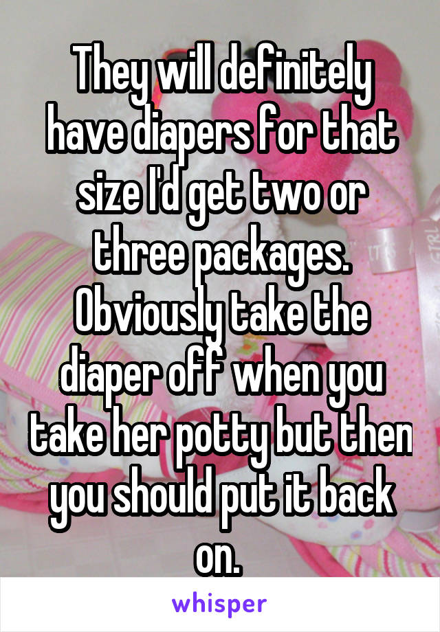 They will definitely have diapers for that size I'd get two or three packages. Obviously take the diaper off when you take her potty but then you should put it back on. 