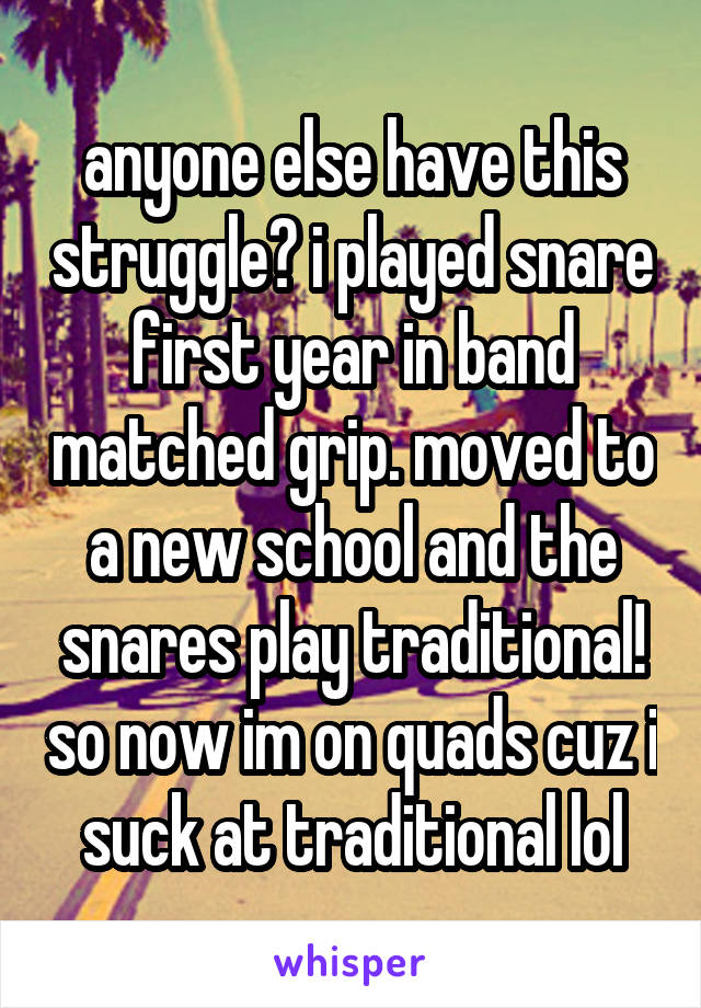 anyone else have this struggle? i played snare first year in band matched grip. moved to a new school and the snares play traditional! so now im on quads cuz i suck at traditional lol