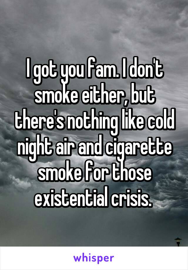I got you fam. I don't smoke either, but there's nothing like cold night air and cigarette smoke for those existential crisis. 