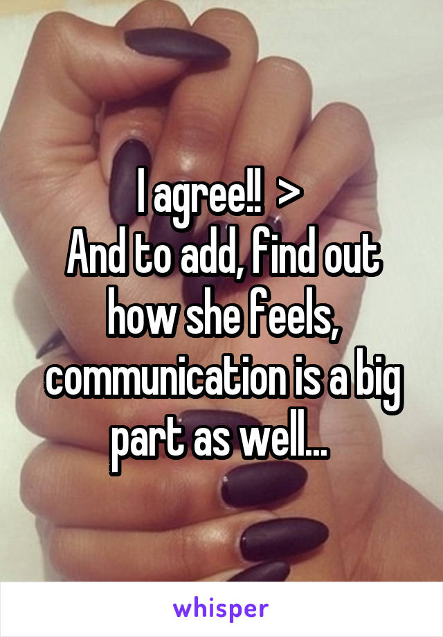 I agree!!  > 
And to add, find out how she feels, communication is a big part as well... 