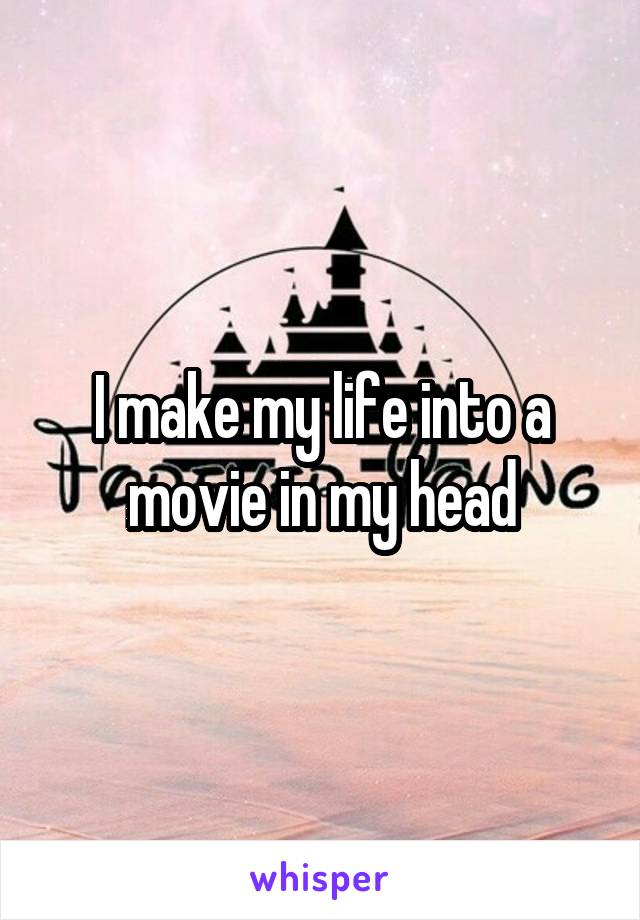 I make my life into a movie in my head