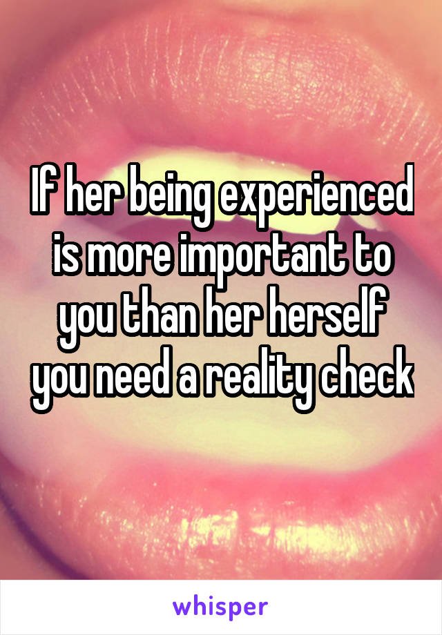 If her being experienced is more important to you than her herself you need a reality check 