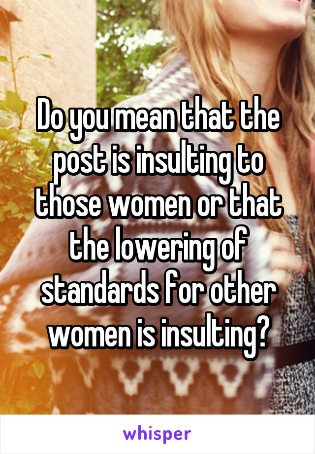 Do you mean that the post is insulting to those women or that the lowering of standards for other women is insulting?