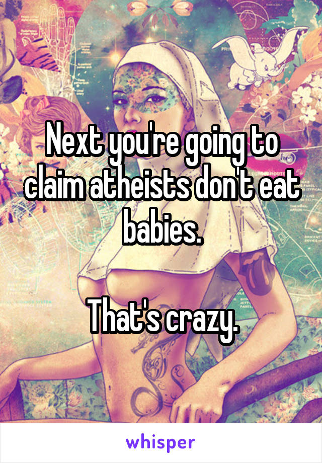 Next you're going to claim atheists don't eat babies.

That's crazy.