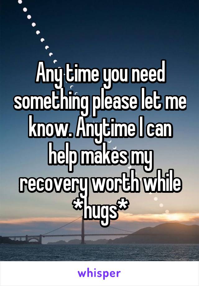 Any time you need something please let me know. Anytime I can help makes my recovery worth while *hugs*