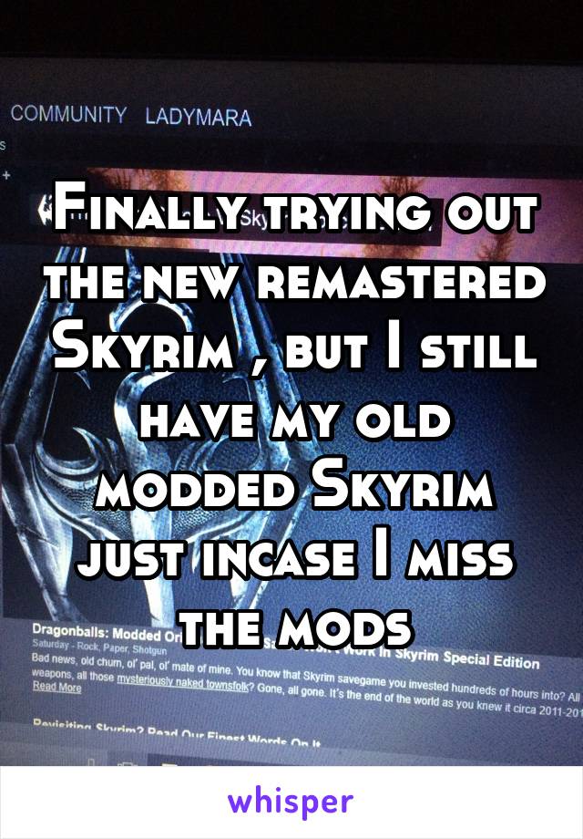 Finally trying out the new remastered Skyrim , but I still have my old modded Skyrim just incase I miss the mods