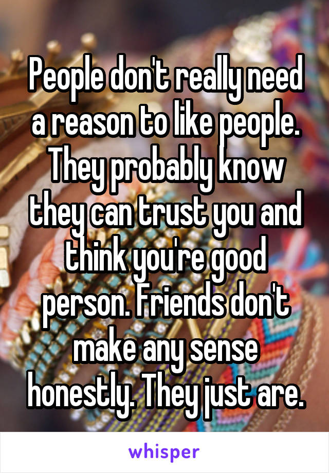 People don't really need a reason to like people. They probably know they can trust you and think you're good person. Friends don't make any sense honestly. They just are.