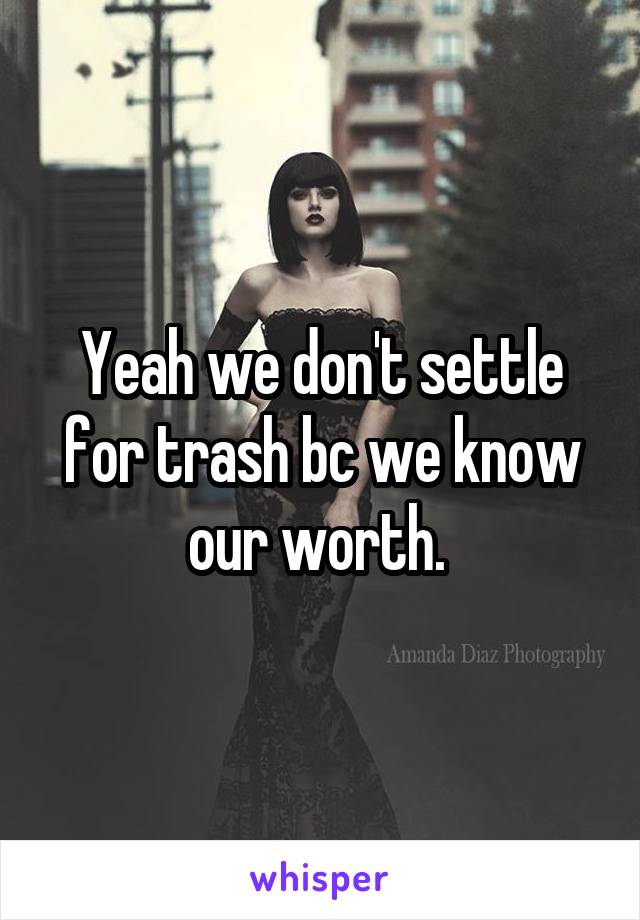 Yeah we don't settle for trash bc we know our worth. 