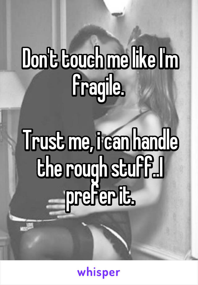 Don't touch me like I'm fragile. 

Trust me, i can handle the rough stuff..I prefer it.
