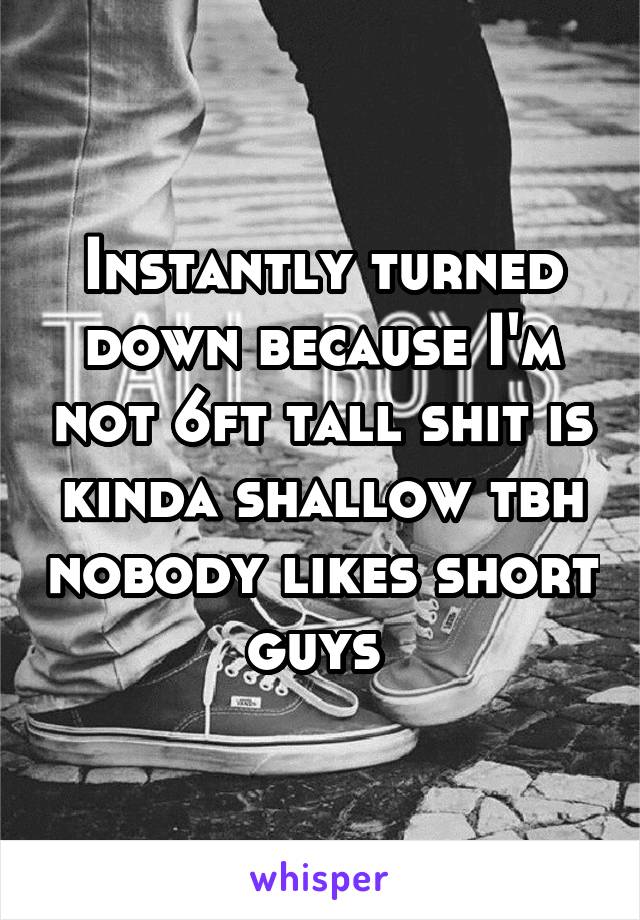 Instantly turned down because I'm not 6ft tall shit is kinda shallow tbh nobody likes short guys 