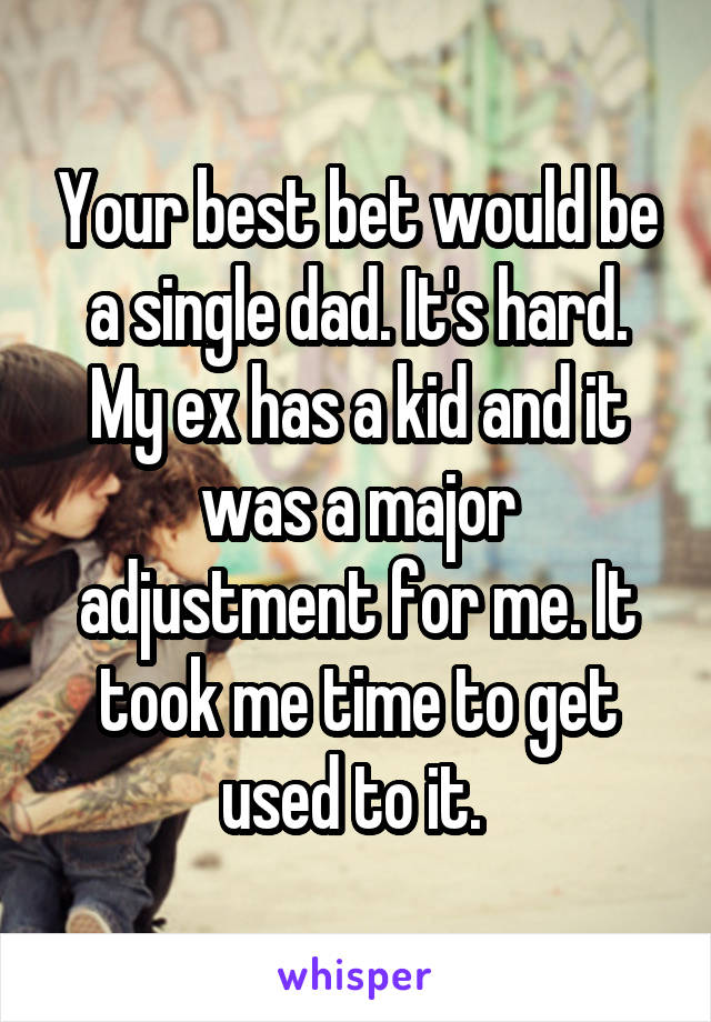 Your best bet would be a single dad. It's hard. My ex has a kid and it was a major adjustment for me. It took me time to get used to it. 