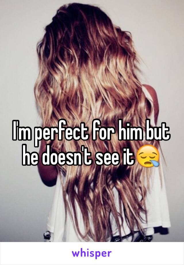 I'm perfect for him but he doesn't see it😪