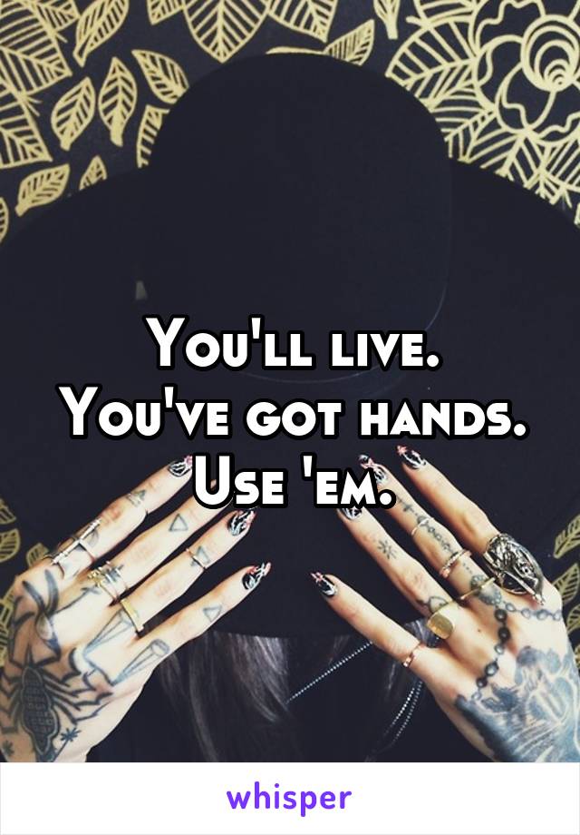 You'll live.
You've got hands.
Use 'em.
