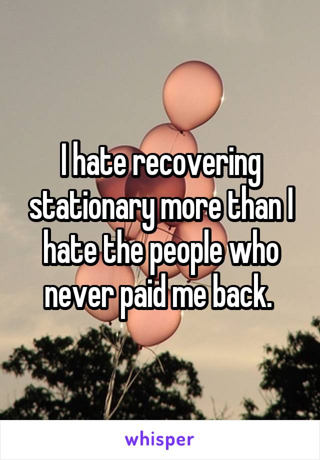 I hate recovering stationary more than I hate the people who never paid me back. 