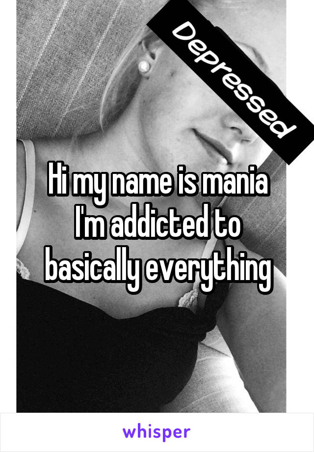 Hi my name is mania
I'm addicted to basically everything